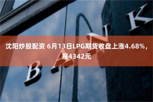 沈阳炒股配资 6月13日LPG期货收盘上涨4.68%，报4342元