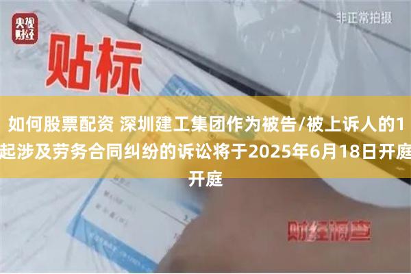 如何股票配资 深圳建工集团作为被告/被上诉人的1起涉及劳务合同纠纷的诉讼将于2025年6月18日开庭