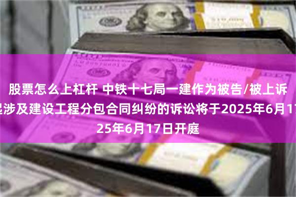 股票怎么上杠杆 中铁十七局一建作为被告/被上诉人的1起涉及建设工程分包合同纠纷的诉讼将于2025年6月17日开庭