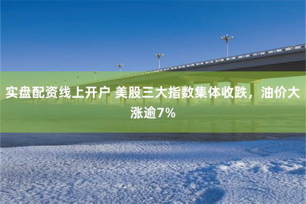 实盘配资线上开户 美股三大指数集体收跌，油价大涨逾7%
