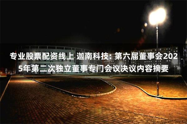 专业股票配资线上 迦南科技: 第六届董事会2025年第二次独立董事专门会议决议内容摘要