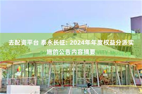 去配资平台 泰永长征: 2024年年度权益分派实施的公告内容摘要