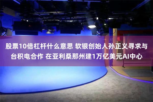 股票10倍杠杆什么意思 软银创始人孙正义寻求与台积电合作 在亚利桑那州建1万亿美元AI中心