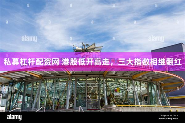 私募杠杆配资网 港股低开高走，三大指数相继翻红