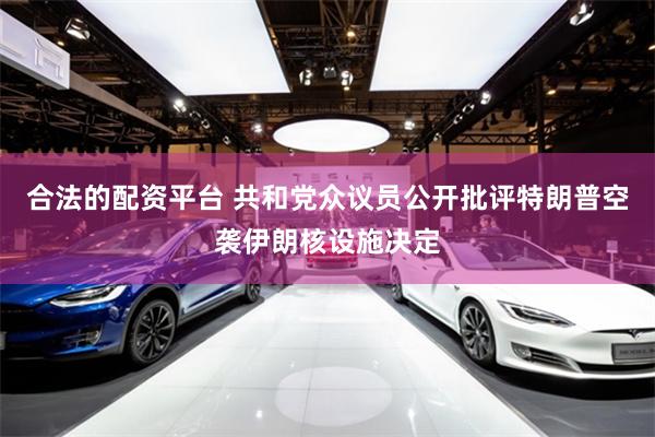 合法的配资平台 共和党众议员公开批评特朗普空袭伊朗核设施决定
