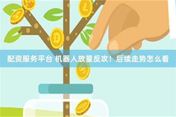 配资服务平台 机器人放量反攻！后续走势怎么看