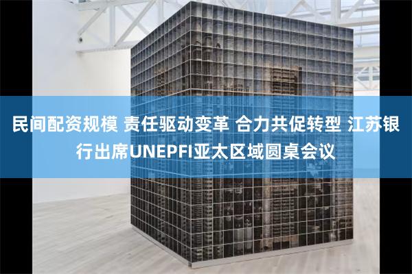 民间配资规模 责任驱动变革 合力共促转型 江苏银行出席UNEPFI亚太区域圆桌会议