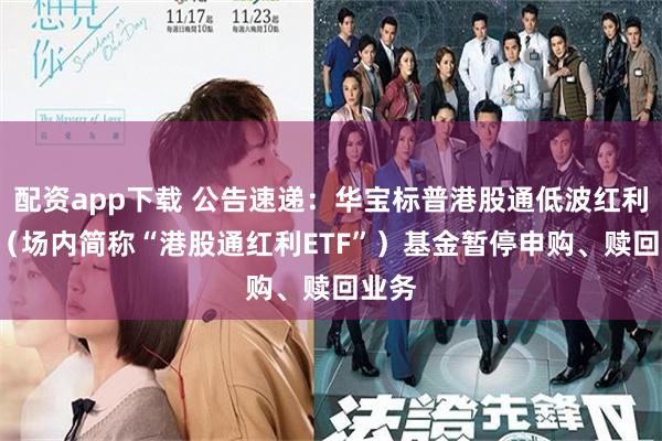 配资app下载 公告速递：华宝标普港股通低波红利ETF（场内简称“港股通红利ETF”）基金暂停申购、赎回业务