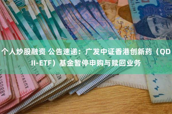 个人炒股融资 公告速递：广发中证香港创新药（QDII-ETF）基金暂停申购与赎回业务