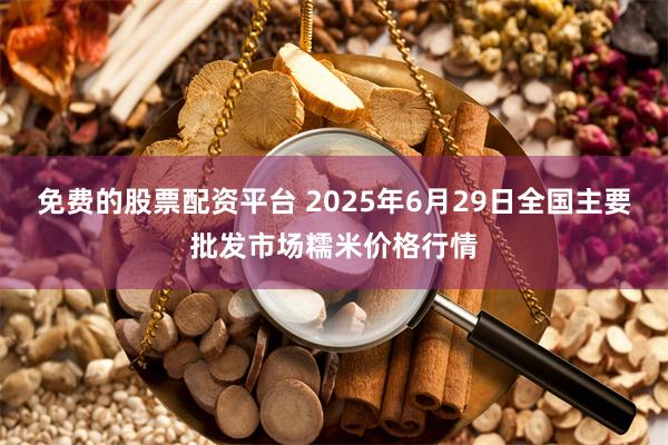 免费的股票配资平台 2025年6月29日全国主要批发市场糯米价格行情
