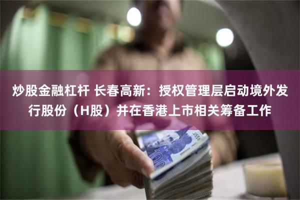 炒股金融杠杆 长春高新：授权管理层启动境外发行股份（H股）并在香港上市相关筹备工作