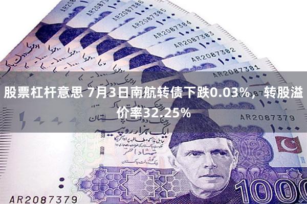 股票杠杆意思 7月3日南航转债下跌0.03%，转股溢价率32.25%