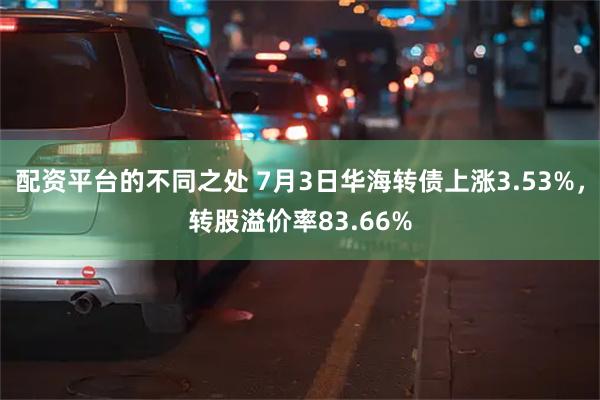 配资平台的不同之处 7月3日华海转债上涨3.53%，转股溢价率83.66%