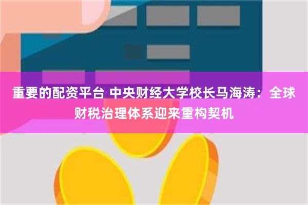 重要的配资平台 中央财经大学校长马海涛：全球财税治理体系迎来重构契机
